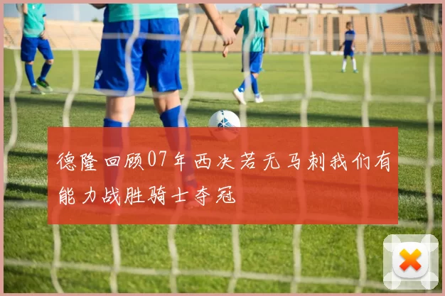 德隆回顾07年西决若无马刺我们有能力战胜骑士夺冠