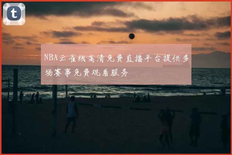 NBA云雀线高清免费直播平台提供多场赛事免费观看服务