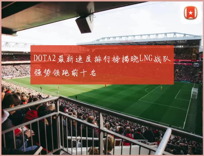 DOTA2最新速度排行榜揭晓LNG战队强势领跑前十名