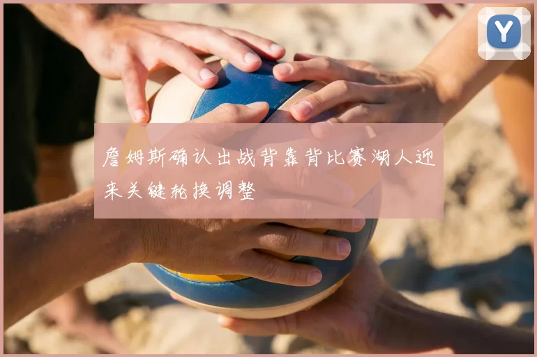 詹姆斯确认出战背靠背比赛湖人迎来关键轮换调整