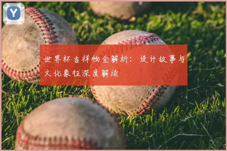 世界杯吉祥物全解析：设计故事与文化象征深度解读