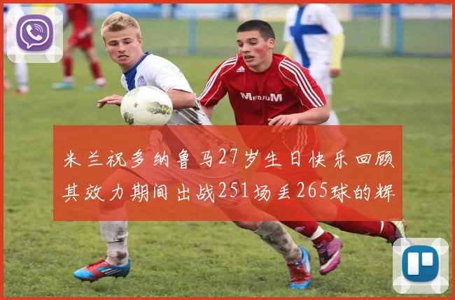 米兰祝多纳鲁马27岁生日快乐回顾其效力期间出战251场丢265球的辉煌历程