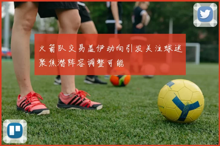 火箭队交易盖伊动向引发关注球迷聚焦潜阵容调整可能
