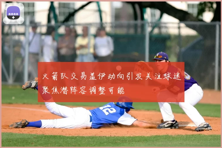 火箭队交易盖伊动向引发关注球迷聚焦潜阵容调整可能