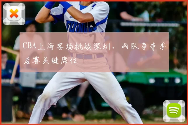 CBA上海客场挑战深圳，两队争夺季后赛关键席位