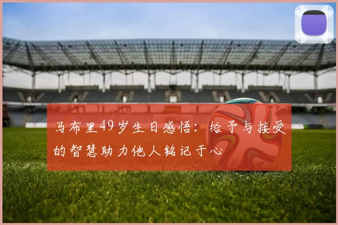马布里49岁生日感悟:给予与接受的智慧助力他人铭记于心
