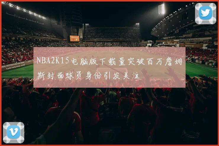 NBA2K15电脑版下载量突破百万詹姆斯封面球员身份引发关注
