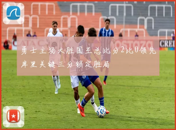 勇士主场大胜国王总比分2比0领先库里关键三分锁定胜局