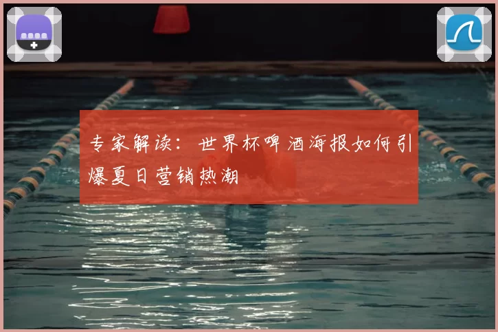 专家解读:世界杯啤酒海报如何引爆夏日营销热潮