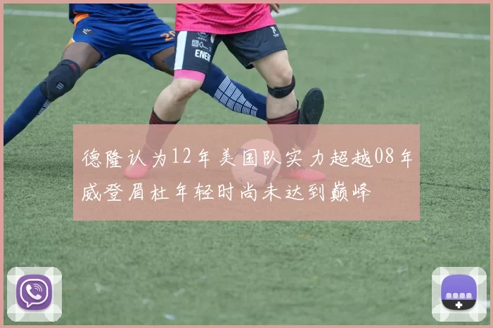 德隆认为12年美国队实力超越08年威登眉杜年轻时尚未达到巅峰
