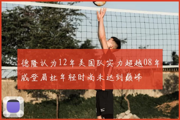 德隆认为12年美国队实力超越08年威登眉杜年轻时尚未达到巅峰