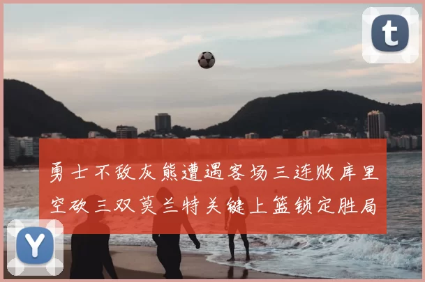 勇士不敌灰熊遭遇客场三连败库里空砍三双莫兰特关键上篮锁定胜局