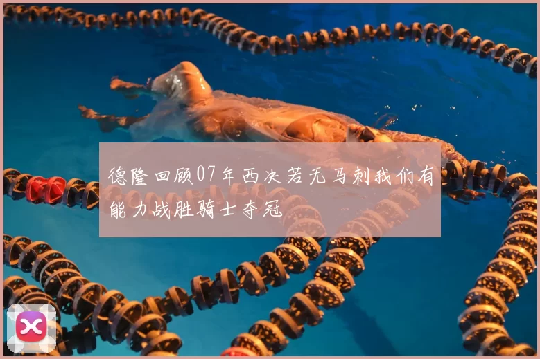 德隆回顾07年西决若无马刺我们有能力战胜骑士夺冠
