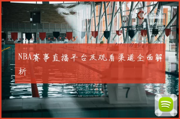 NBA赛事直播平台及观看渠道全面解析