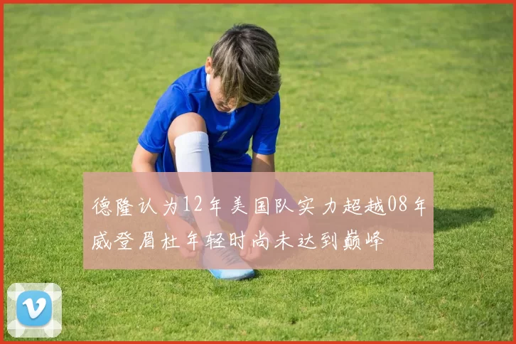 德隆认为12年美国队实力超越08年威登眉杜年轻时尚未达到巅峰