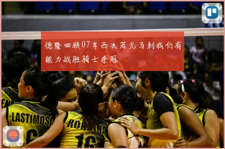 德隆回顾07年西决若无马刺我们有能力战胜骑士夺冠