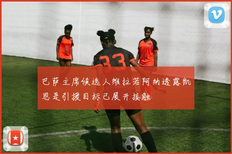 巴萨主席候选人维拉若阿纳透露凯恩是引援目标已展开接触