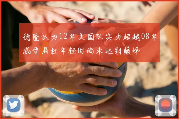 德隆认为12年美国队实力超越08年威登眉杜年轻时尚未达到巅峰