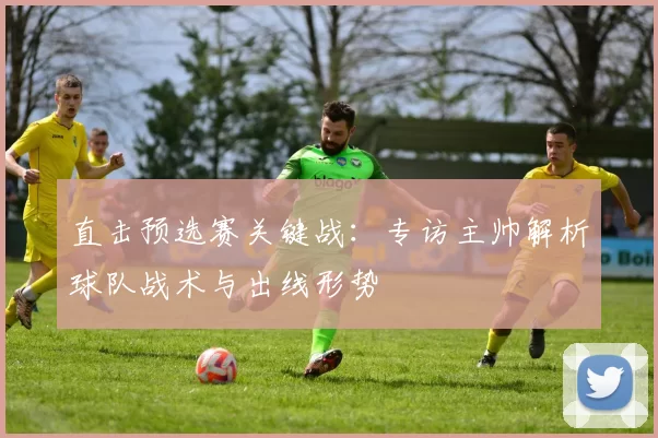 直击预选赛关键战:专访主帅解析球队战术与出线形势