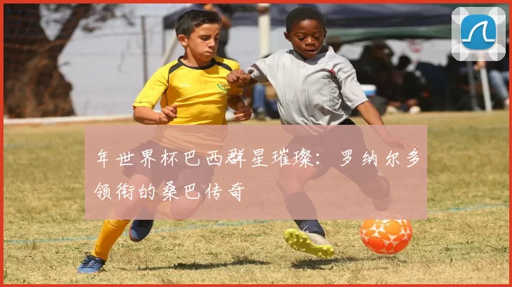 年世界杯巴西群星璀璨:罗纳尔多领衔的桑巴传奇