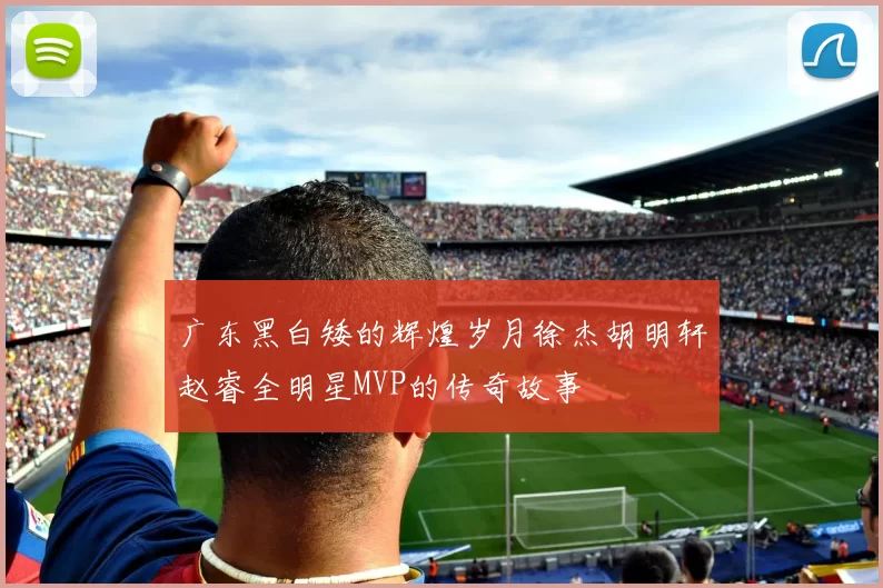 广东黑白矮的辉煌岁月徐杰胡明轩赵睿全明星MVP的传奇故事