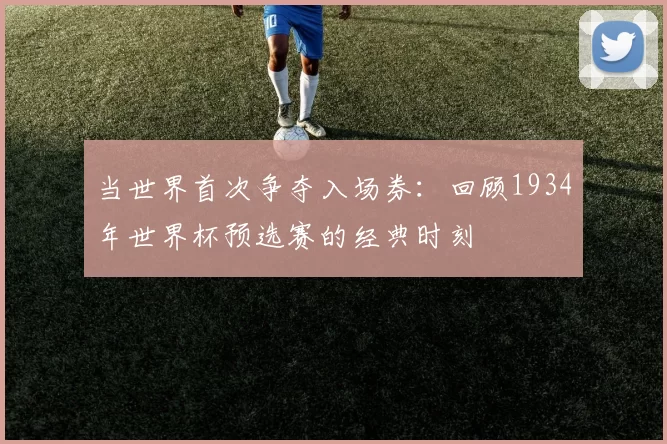 当世界首次争夺入场券：回顾1934年世界杯预选赛的经典时刻