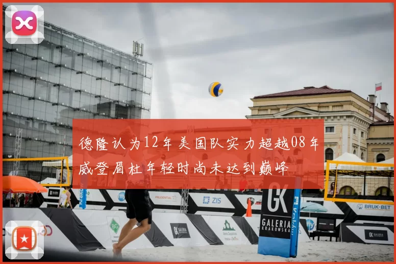 德隆认为12年美国队实力超越08年威登眉杜年轻时尚未达到巅峰