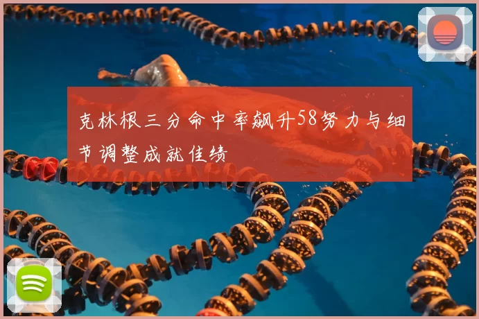 克林根三分命中率飙升58努力与细节调整成就佳绩
