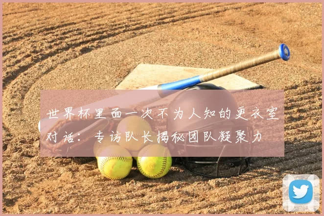世界杯里面一次不为人知的更衣室对话:专访队长揭秘团队凝聚力