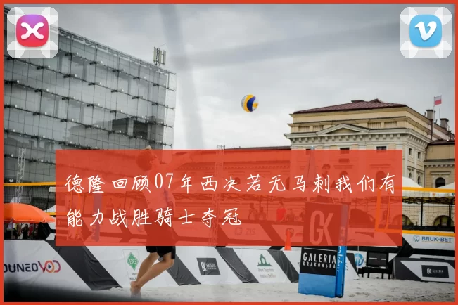 德隆回顾07年西决若无马刺我们有能力战胜骑士夺冠