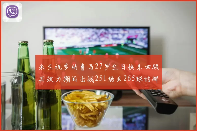 米兰祝多纳鲁马27岁生日快乐回顾其效力期间出战251场丢265球的辉煌历程