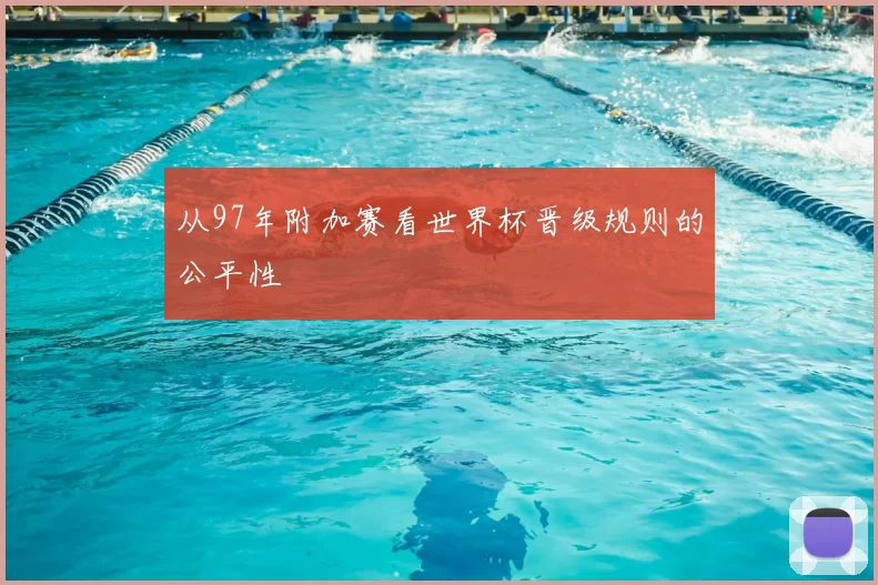 从97年附加赛看世界杯晋级规则的公平性