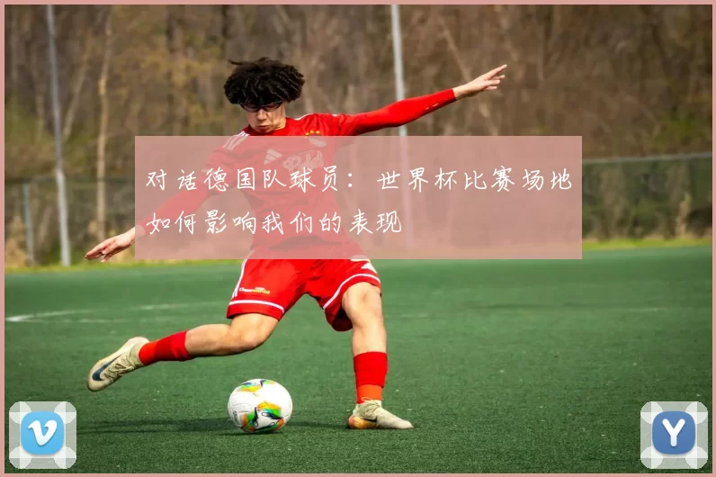 对话德国队球员:世界杯比赛场地如何影响我们的表现