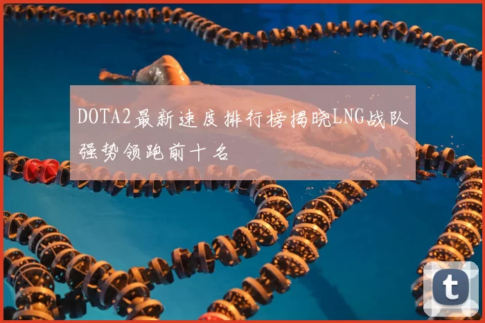 DOTA2最新速度排行榜揭晓LNG战队强势领跑前十名