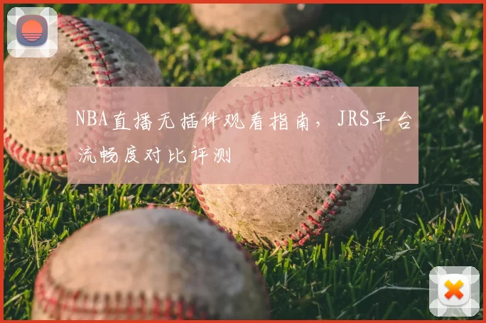 NBA直播无插件观看指南,JRS平台流畅度对比评测