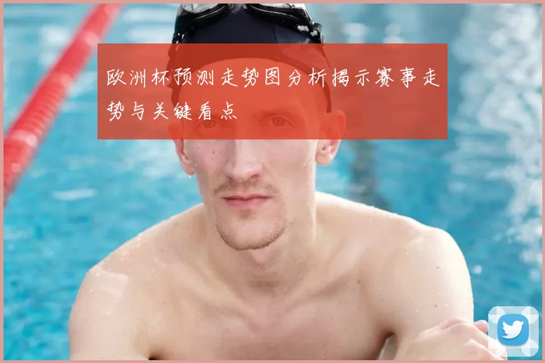 欧洲杯预测走势图分析揭示赛事走势与关键看点