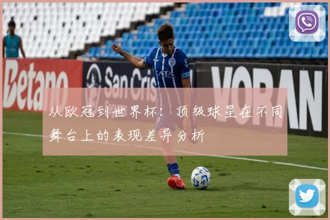 从欧冠到世界杯：顶级球星在不同舞台上的表现差异分析