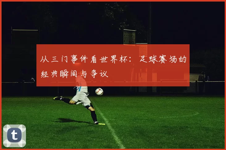 从三门事件看世界杯：足球赛场的经典瞬间与争议