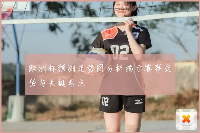 欧洲杯预测走势图分析揭示赛事走势与关键看点