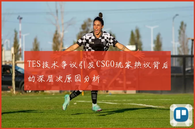 TES技术争议引发CSGO玩家热议背后的深层次原因分析
