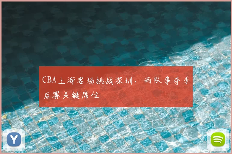 CBA上海客场挑战深圳，两队争夺季后赛关键席位