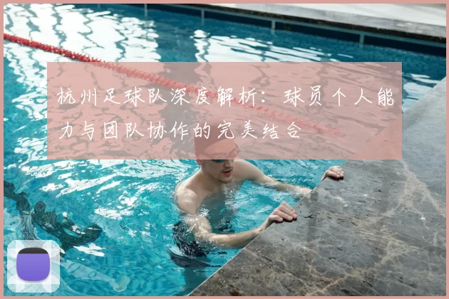 杭州足球队深度解析:球员个人能力与团队协作的完美结合