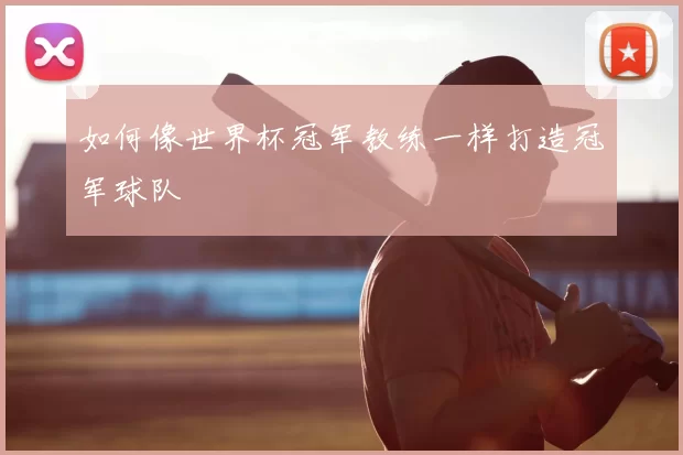 如何像世界杯冠军教练一样打造冠军球队