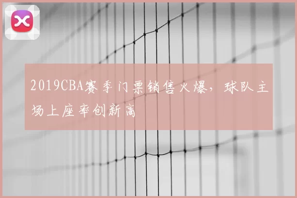 2019CBA赛季门票销售火爆，球队主场上座率创新高