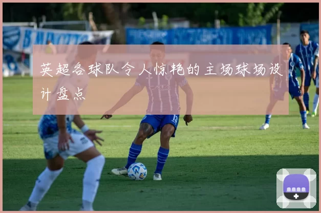 英超各球队令人惊艳的主场球场设计盘点