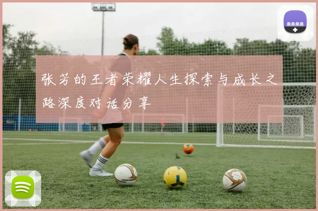 张芳的王者荣耀人生探索与成长之路深度对话分享