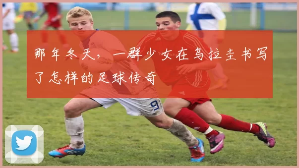 那年冬天，一群少女在乌拉圭书写了怎样的足球传奇