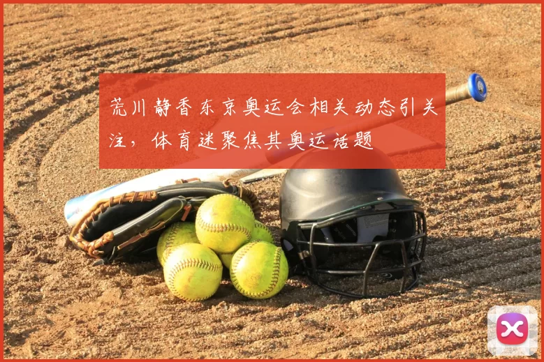 荒川静香东京奥运会相关动态引关注，体育迷聚焦其奥运话题