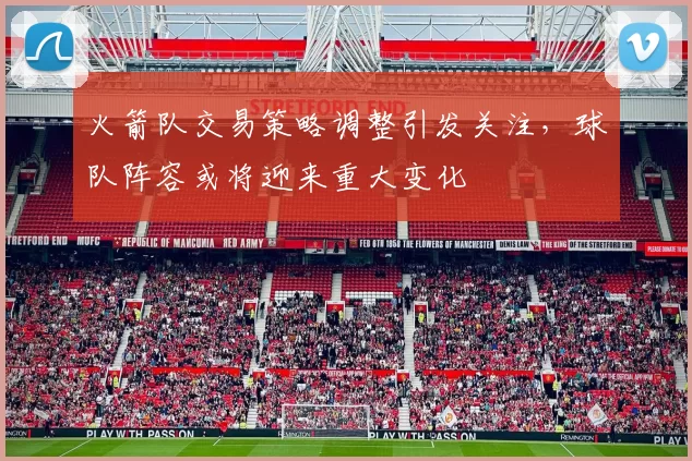 火箭队交易策略调整引发关注，球队阵容或将迎来重大变化