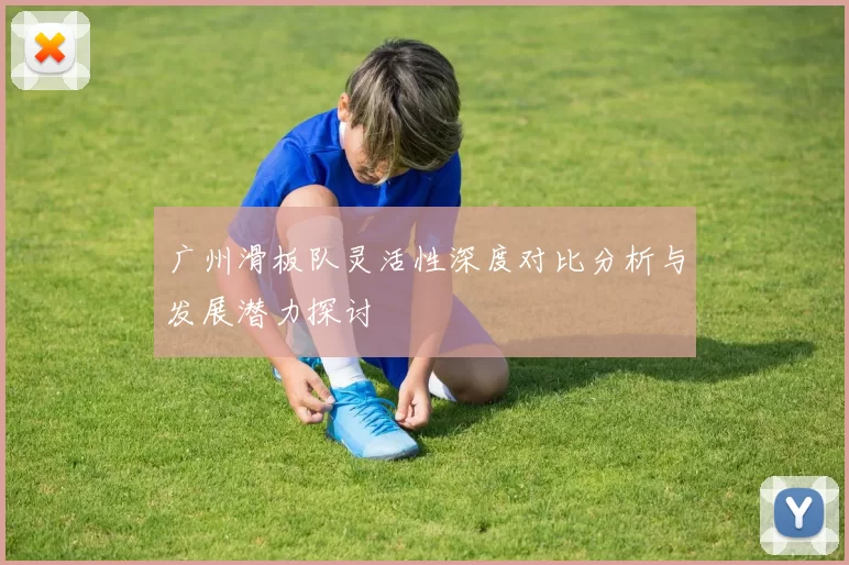 广州滑板队灵活性深度对比分析与发展潜力探讨